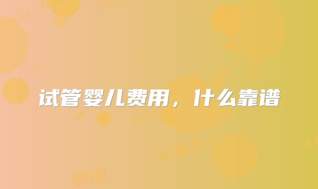 试管婴儿费用，什么靠谱