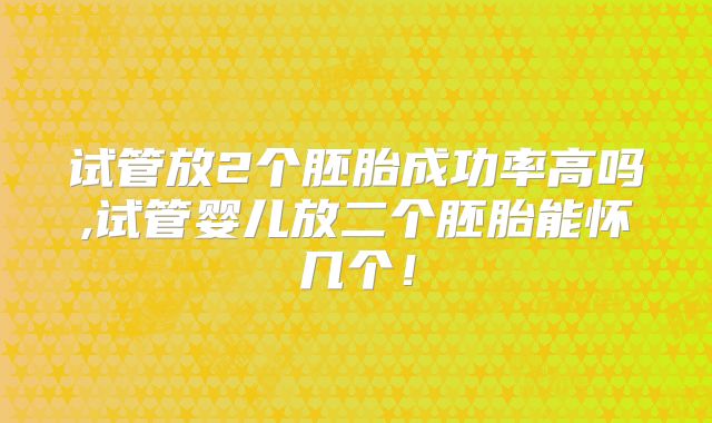 试管放2个胚胎成功率高吗,试管婴儿放二个胚胎能怀几个！