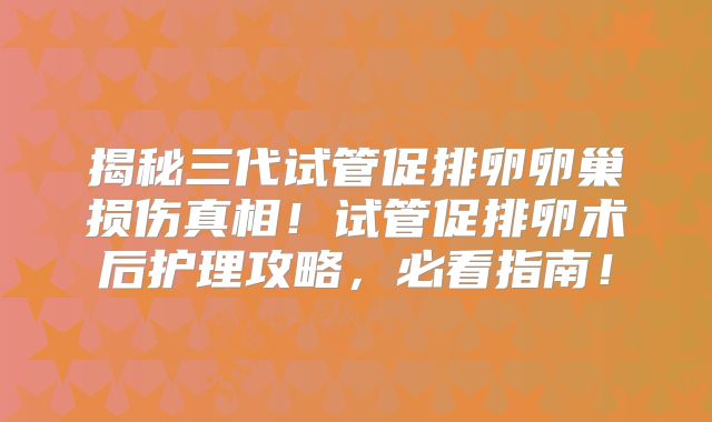 揭秘三代试管促排卵卵巢损伤真相！试管促排卵术后护理攻略，必看指南！