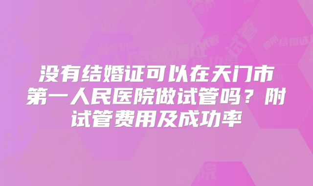 没有结婚证可以在天门市第一人民医院做试管吗？附试管费用及成功率