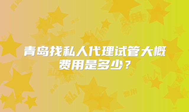 青岛找私人代理试管大概费用是多少?