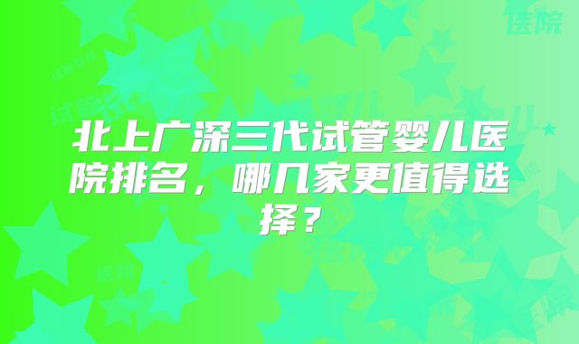 北上广深三代试管婴儿医院排名，哪几家更值得选择？