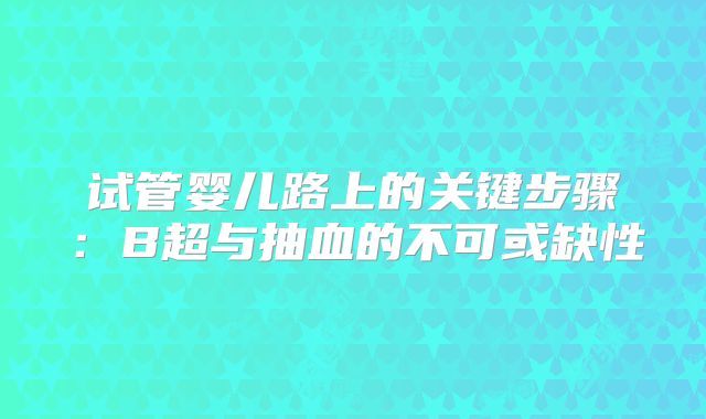试管婴儿路上的关键步骤：B超与抽血的不可或缺性