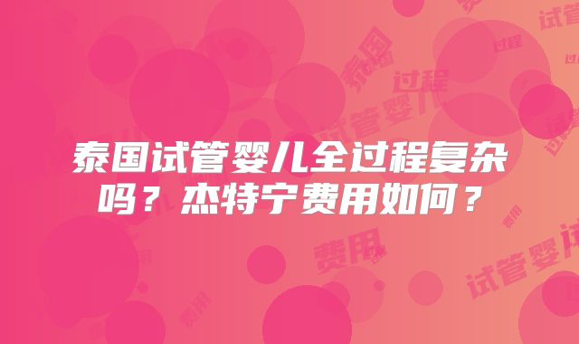 泰国试管婴儿全过程复杂吗？杰特宁费用如何？