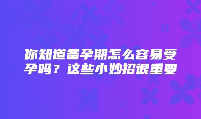 你知道备孕期怎么容易受孕吗？这些小妙招很重要