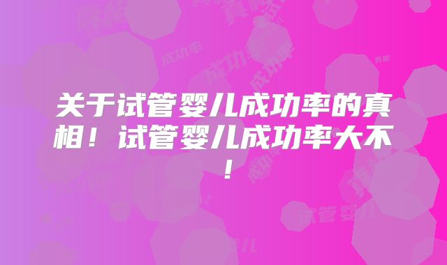 关于试管婴儿成功率的真相！试管婴儿成功率大不！