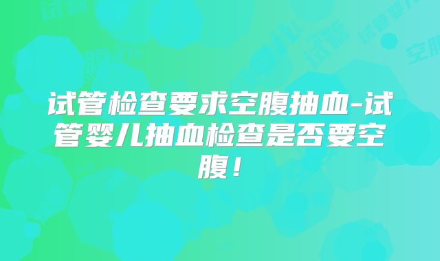 试管检查要求空腹抽血-试管婴儿抽血检查是否要空腹!