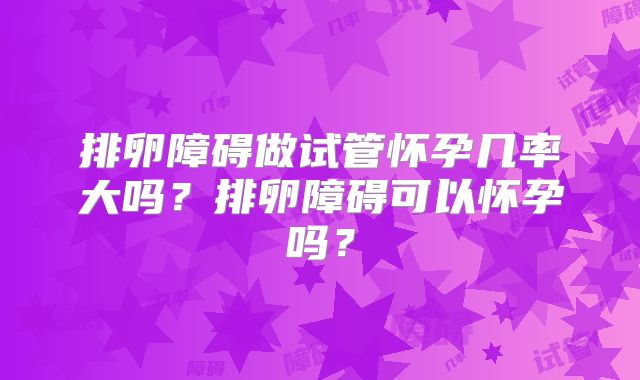 排卵障碍做试管怀孕几率大吗？排卵障碍可以怀孕吗？