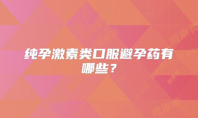 纯孕激素类口服避孕药有哪些?