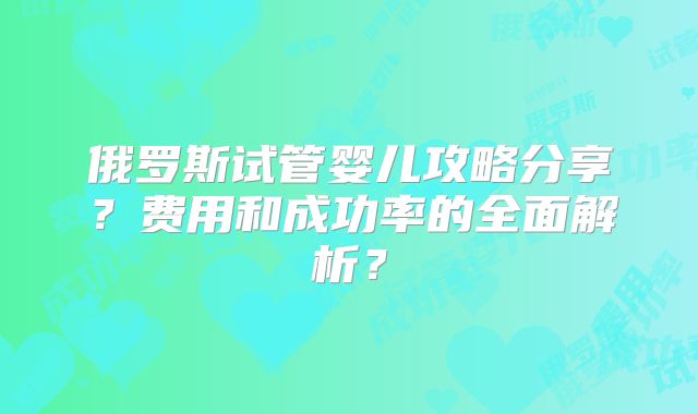 俄罗斯试管婴儿攻略分享？费用和成功率的全面解析？