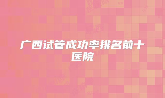广西试管成功率排名前十医院