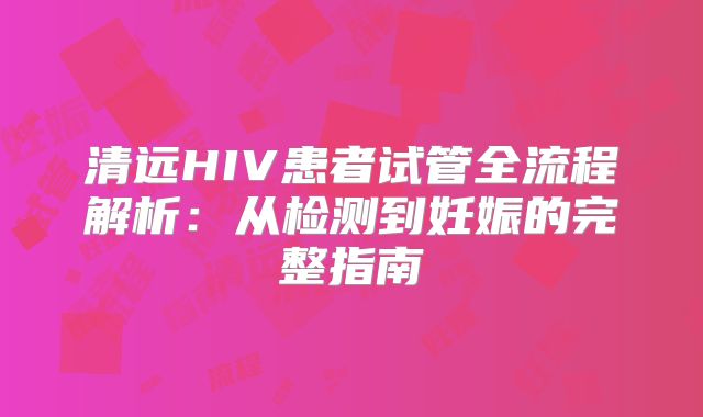清远HIV患者试管全流程解析:从检测到妊娠的完整指南
