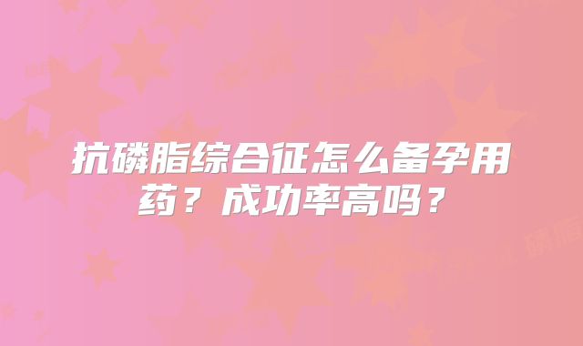 抗磷脂综合征怎么备孕用药?成功率高吗?
