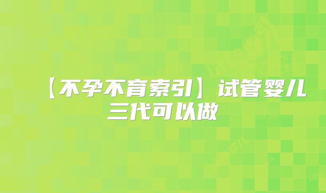 【不孕不育索引】试管婴儿三代可以做