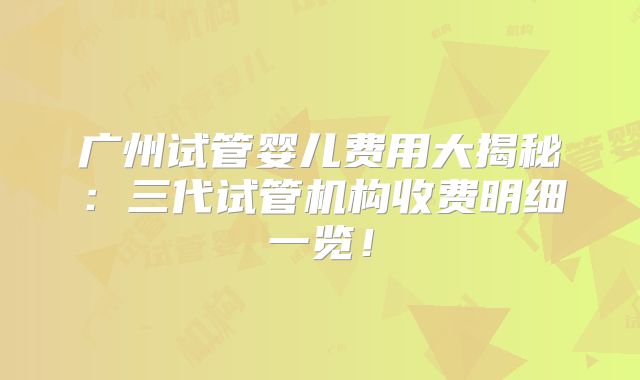 广州试管婴儿费用大揭秘：三代试管机构收费明细一览！