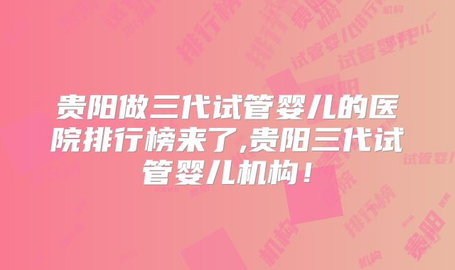 贵阳做三代试管婴儿的医院排行榜来了,贵阳三代试管婴儿机构！