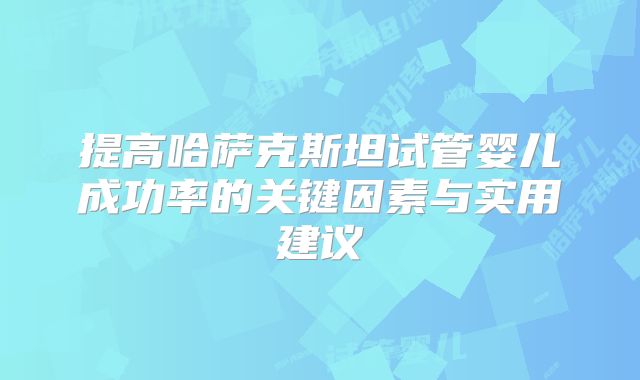 提高哈萨克斯坦试管婴儿成功率的关键因素与实用建议