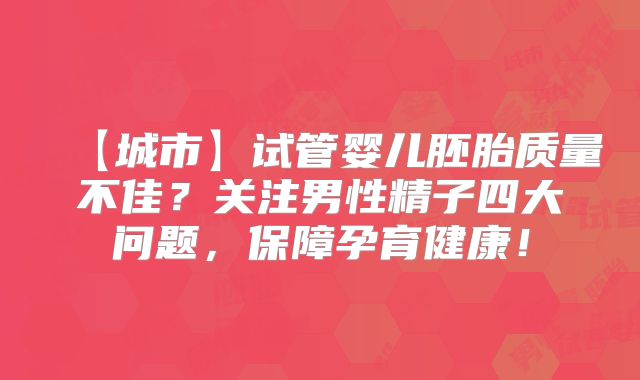 【城市】试管婴儿胚胎质量不佳？关注男性精子四大问题，保障孕育健康！