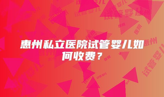 惠州私立医院试管婴儿如何收费？