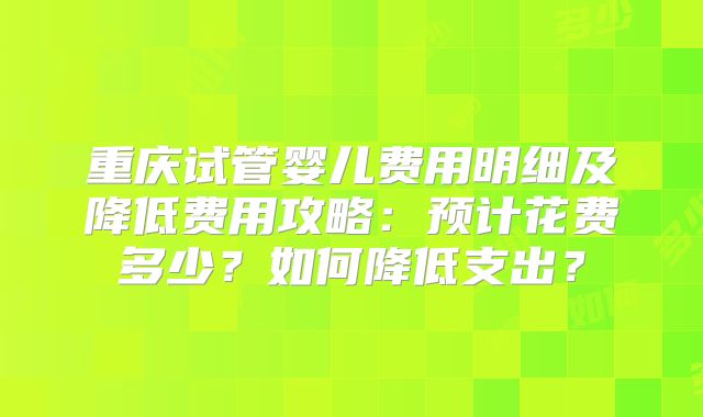 重庆试管婴儿费用明细及降低费用攻略：预计花费多少？如何降低支出？