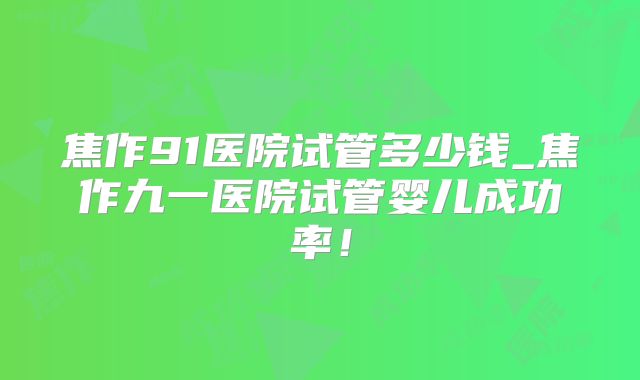 焦作91医院试管多少钱_焦作九一医院试管婴儿成功率!