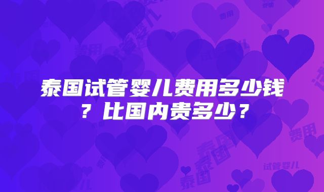 泰国试管婴儿费用多少钱？比国内贵多少？