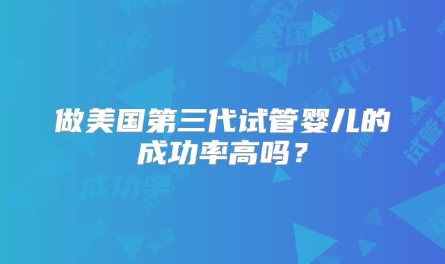 做美国第三代试管婴儿的成功率高吗？