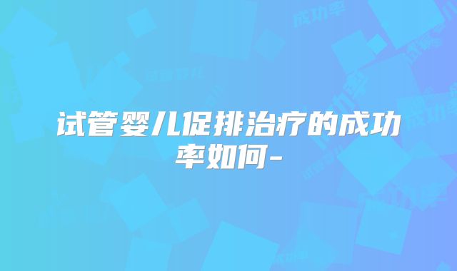 试管婴儿促排治疗的成功率如何-