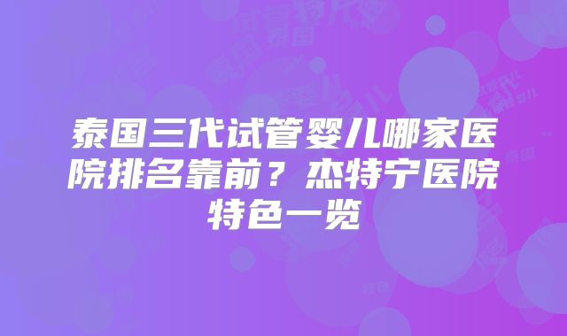 泰国三代试管婴儿哪家医院排名靠前？杰特宁医院特色一览