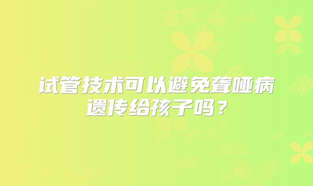 试管技术可以避免聋哑病遗传给孩子吗?