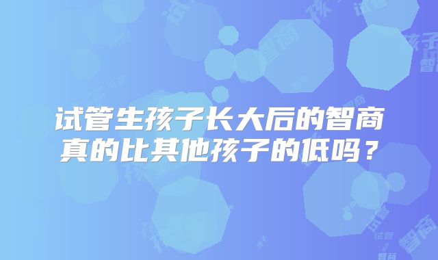 试管生孩子长大后的智商真的比其他孩子的低吗？