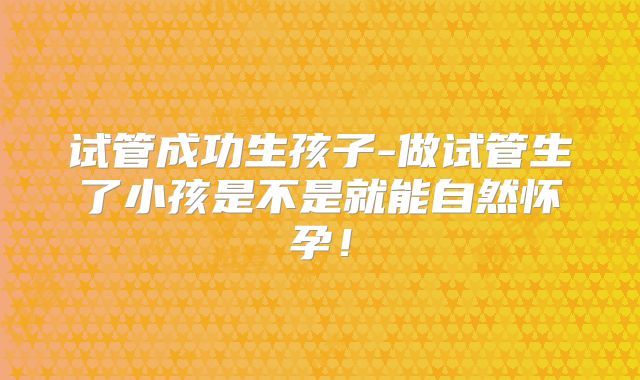 试管成功生孩子-做试管生了小孩是不是就能自然怀孕！