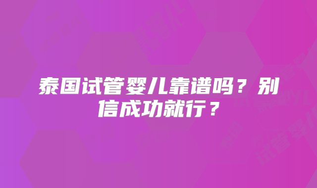 泰国试管婴儿靠谱吗?别信成功就行?
