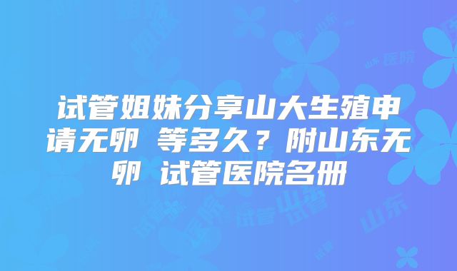 试管姐妹分享山大生殖申请无卵�等多久？附山东无卵�试管医院名册