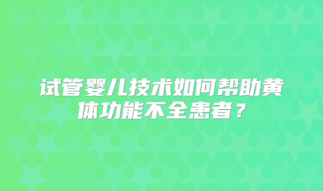 试管婴儿技术如何帮助黄体功能不全患者？