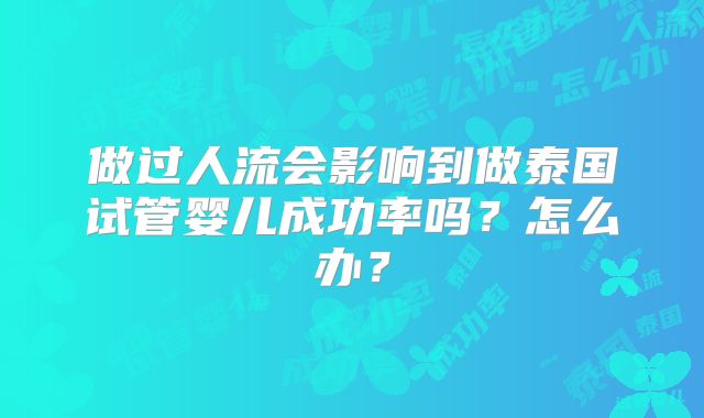 做过人流会影响到做泰国试管婴儿成功率吗？怎么办？
