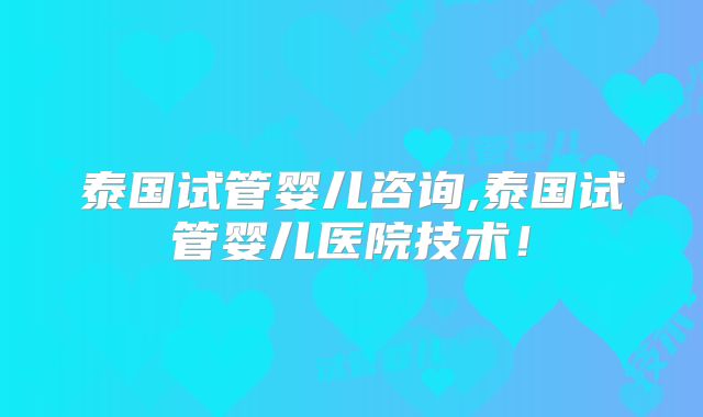 泰国试管婴儿咨询,泰国试管婴儿医院技术！