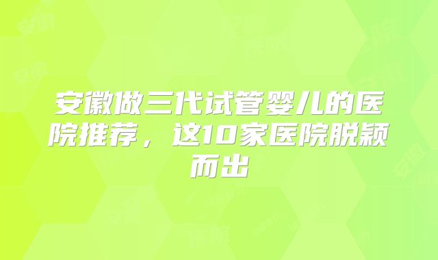 安徽做三代试管婴儿的医院推荐，这10家医院脱颖而出