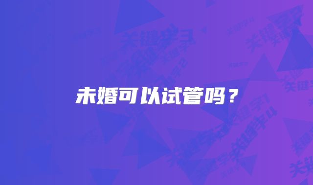 未婚可以试管吗？