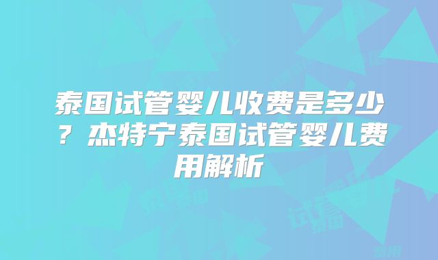 泰国试管婴儿收费是多少？杰特宁泰国试管婴儿费用解析