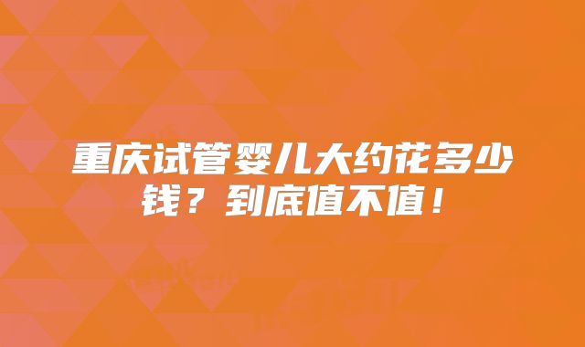 重庆试管婴儿大约花多少钱？到底值不值！