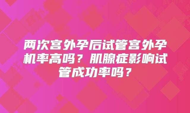 两次宫外孕后试管宫外孕机率高吗？肌腺症影响试管成功率吗？