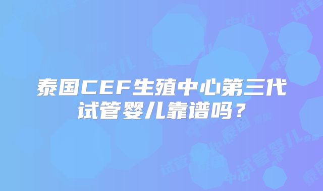 泰国CEF生殖中心第三代试管婴儿靠谱吗？