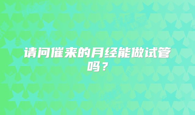 请问催来的月经能做试管吗?