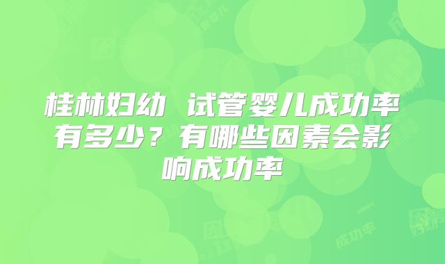 桂林妇幼 试管婴儿成功率有多少？有哪些因素会影响成功率
