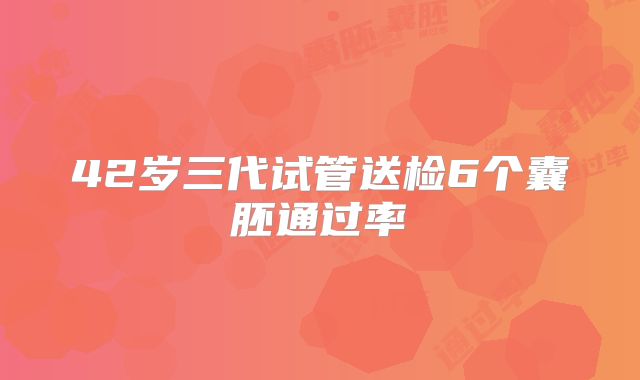 42岁三代试管送检6个囊胚通过率