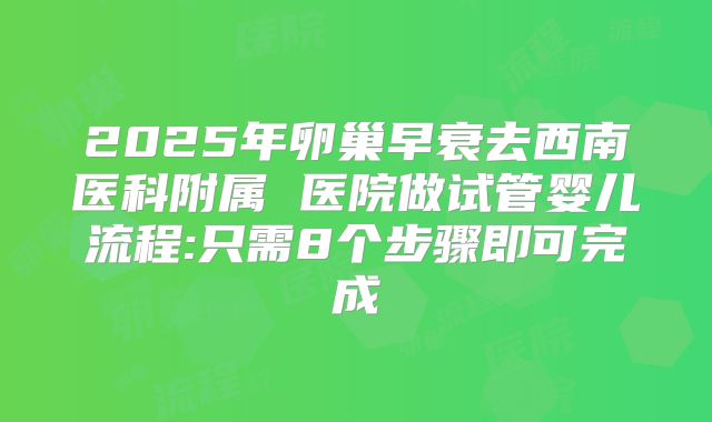 2025年卵巢早衰去西南医科附属 医院做试管婴儿流程:只需8个步骤即可完成