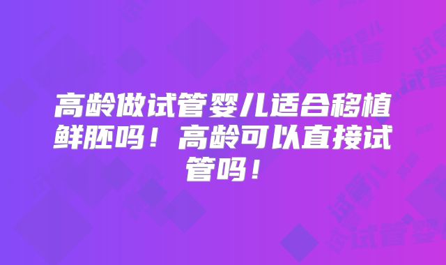 高龄做试管婴儿适合移植鲜胚吗！高龄可以直接试管吗！