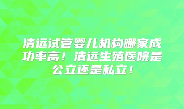 清远试管婴儿机构哪家成功率高!清远生殖医院是公立还是私立!