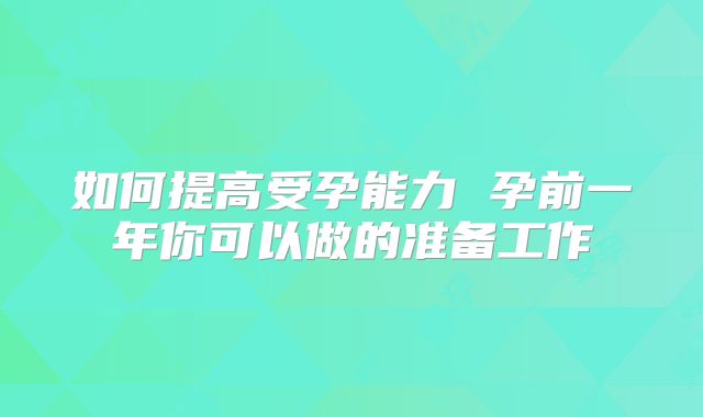 如何提高受孕能力 孕前一年你可以做的准备工作